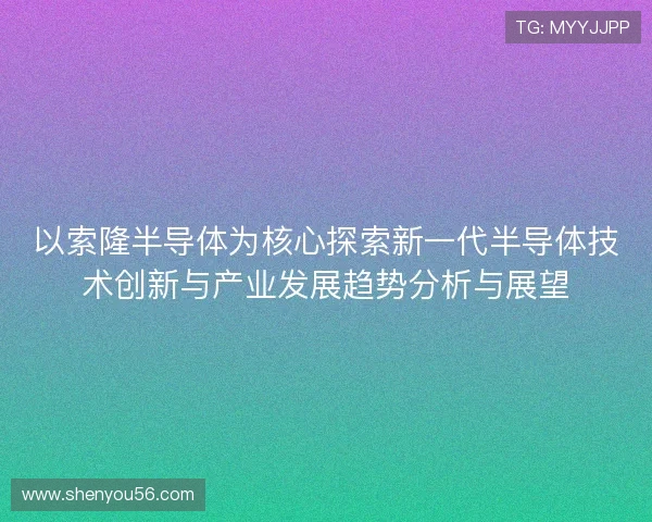 以索隆半导体为核心探索新一代半导体技术创新与产业发展趋势分析与展望